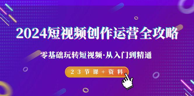 2024短视频-创作运营全攻略，零基础玩转短视频·从入门到精通-23节课+资料-博库