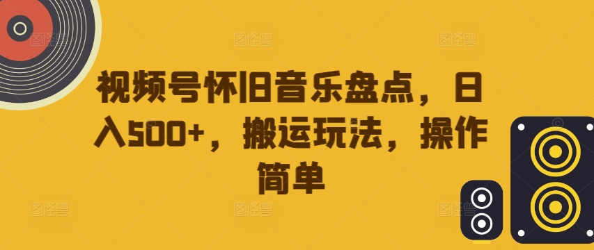 视频号怀旧音乐盘点，日入500+，搬运玩法，操作简单【揭秘】-博库