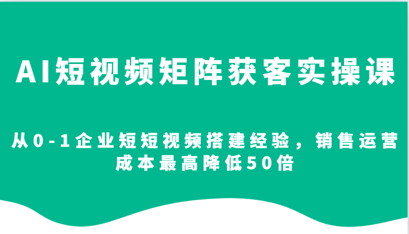 AI短视频矩阵获客实操课，从0-1企业短短视频搭建经验，销售运营成本最高降低50倍-博库