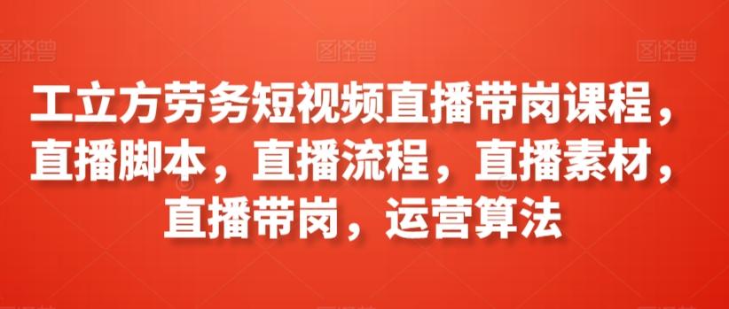 工立方劳务短视频直播带岗课程，直播脚本，直播流程，直播素材，直播带岗，运营算法-博库