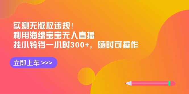 实测无版权违规！利用海绵宝宝无人直播，挂小铃铛一小时300+，随时可操作-博库