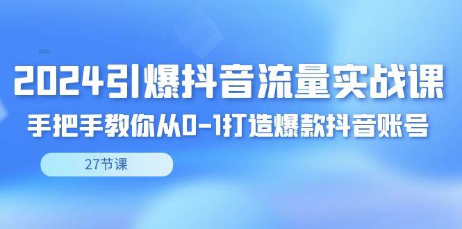 2024引爆·抖音流量实战课，手把手教你从0-1打造爆款抖音账号(27节)-博库