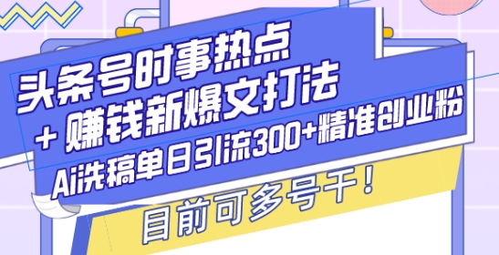 头条号时事热点+赚钱新爆文打法，Ai洗稿单日引流300+精准创业粉，目前可多号干【揭秘】-博库