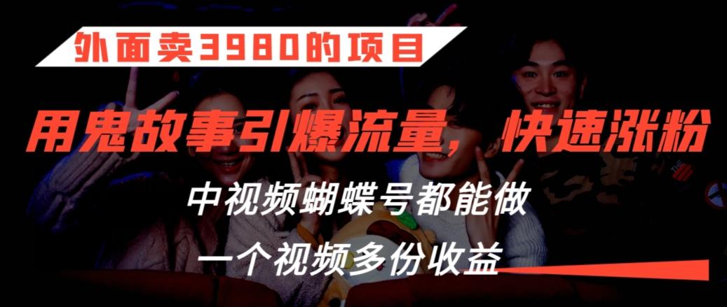 外面卖3980的项目，鬼故事引爆流量打法，中视频、蝴蝶号都能做，一个视频多份收益【揭秘】-博库