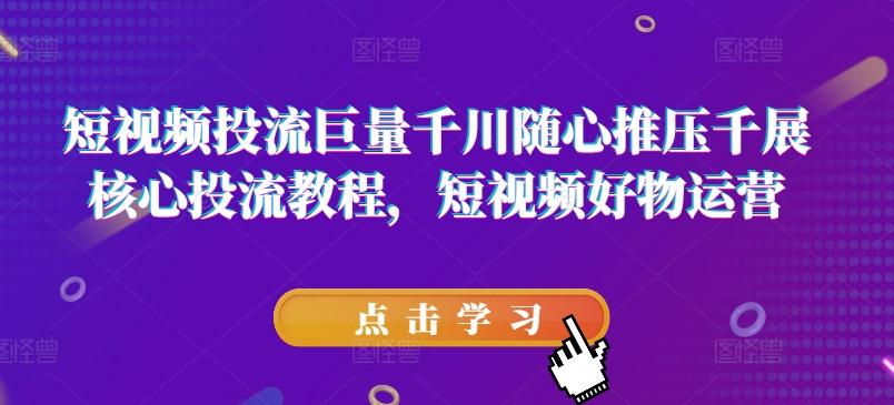 短视频投流巨量千川随心推压千展核心投流教程，短视频好物运营-博库