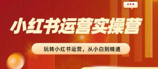 2024小红书运营实操营，​从入门到精通，完成从0~1~100-博库