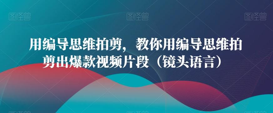 用编导思维拍剪，教你用编导思维拍剪出爆款视频片段(镜头语言)-博库