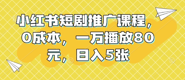 小红书短剧推广课程，0成本，一万播放80元，日入5张-博库