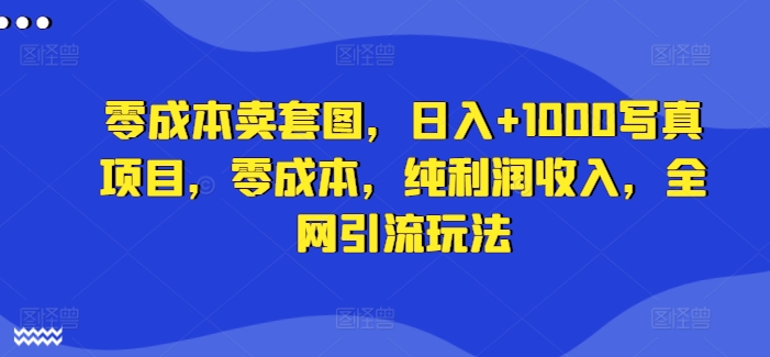 零成本卖套图，日入+1000写真项目，零成本，纯利润收入，全网引流玩法-博库