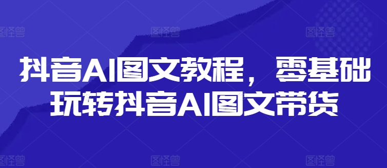 抖音AI图文教程，零基础玩转抖音AI图文带货-博库