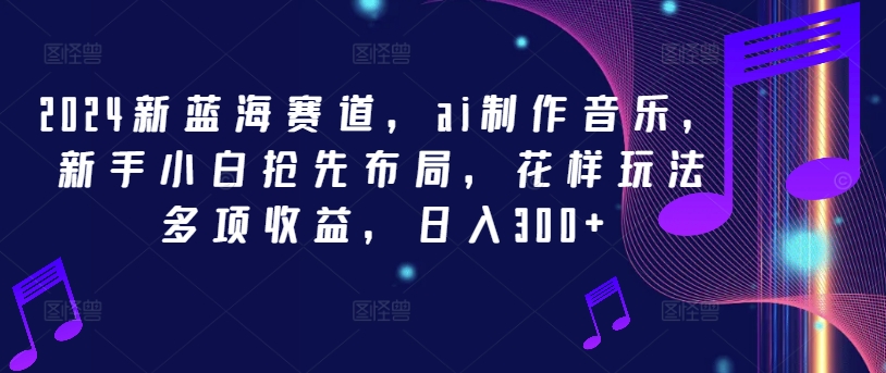 2024新蓝海赛道，ai制作音乐，新手小白抢先布局，花样玩法多项收益，日入300+【揭秘】-博库