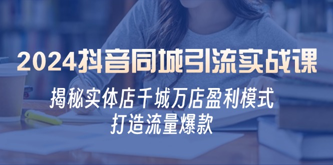 2024抖音同城引流实战课：揭秘实体店千城万店盈利模式，打造流量爆款-博库