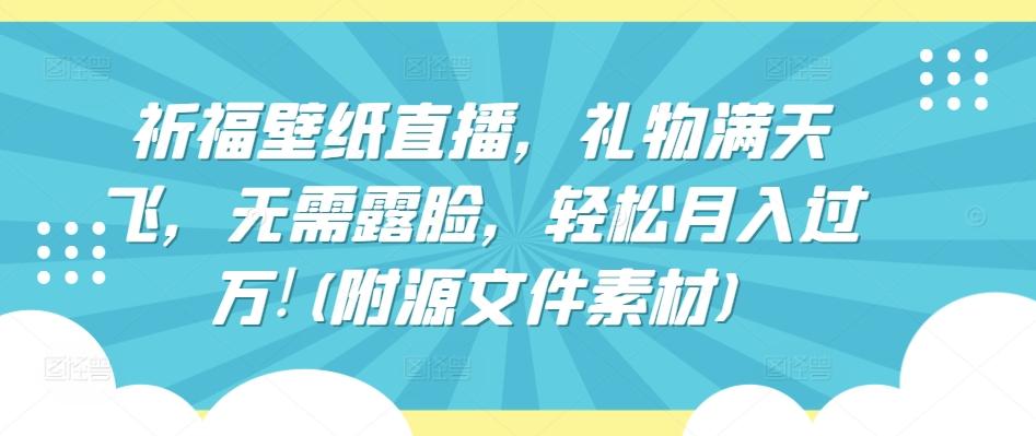 祈福壁纸直播，礼物满天飞，无需露脸，轻松月入过万!(附源文件素材)【揭秘】-博库