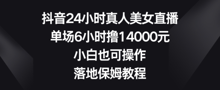 抖音24小时真人美女直播，单场6小时撸14000元，小白也可操作，落地保姆教程【揭秘】-博库