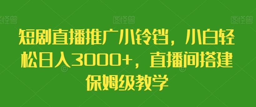 短剧直播推广小铃铛，小白轻松日入3000+，直播间搭建保姆级教学-博库