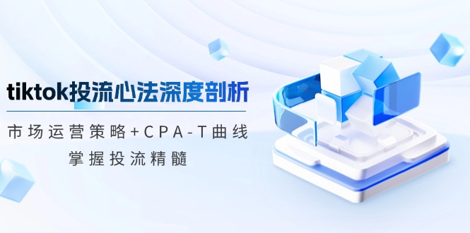 tiktok投流心法深度剖析：市场运营策略+CPA-T曲线，掌握投流精髓-博库