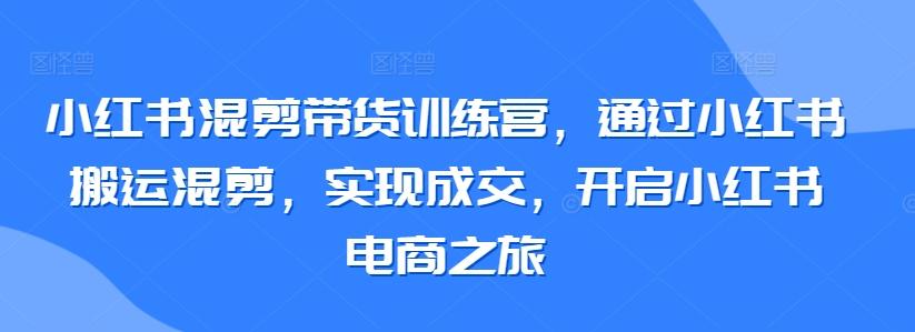 小红书混剪带货训练营，通过小红书搬运混剪，实现成交，开启小红书电商之旅-博库