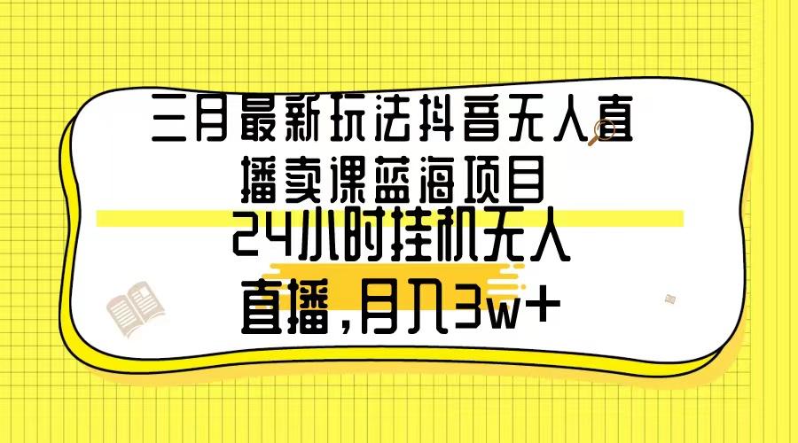 三月最新玩法抖音无人直播卖课蓝海项目，24小时无人直播，月入3w+-博库