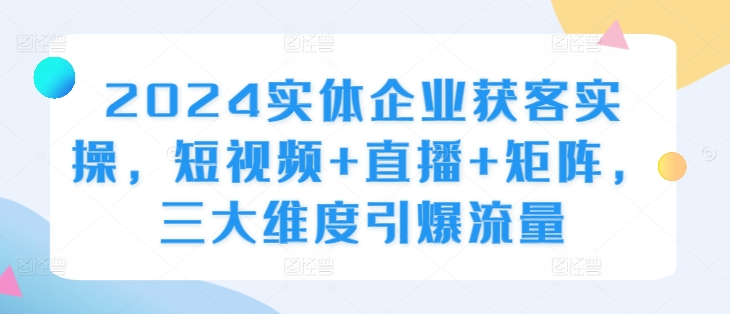 2024实体企业获客实操，短视频+直播+矩阵，三大维度引爆流量-博库