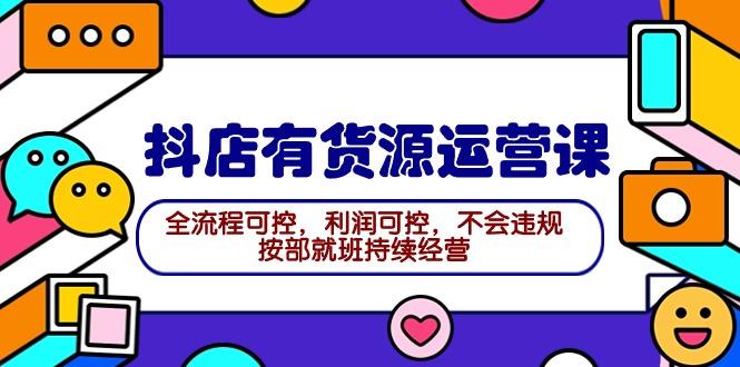 (9702期)2024抖店有货源运营课：全流程可控，利润可控，不会违规，按部就班持续经营-博库