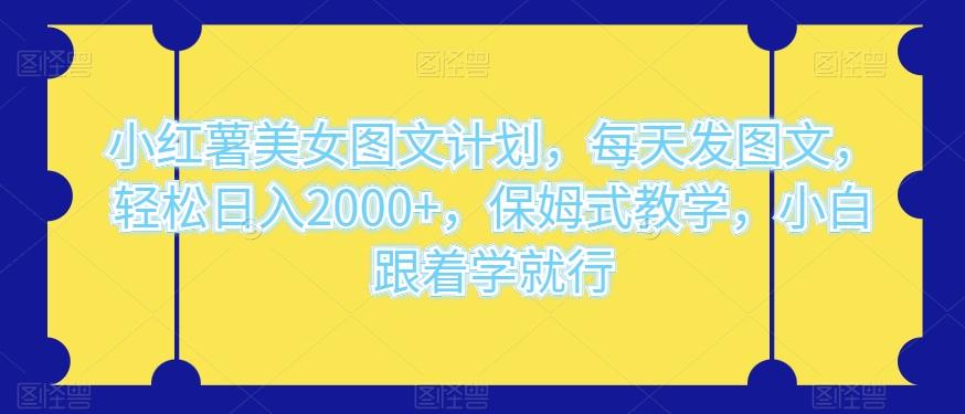 小红薯美女图文计划，每天发图文，轻松日入2000+，保姆式教学，小白跟着学就行-博库