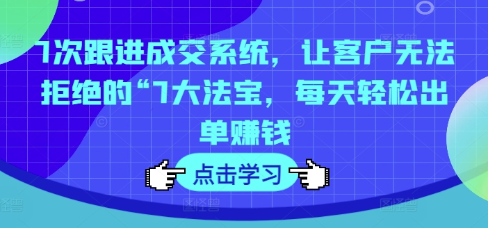 7次跟进成交系统，让客户无法拒绝的“7大法宝，每天轻松出单赚钱-博库