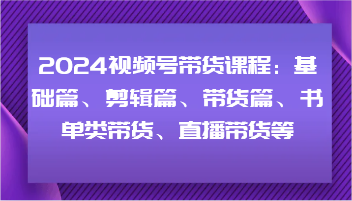 2024视频号带货课程：基础篇、剪辑篇、带货篇、书单类带货、直播带货等-博库