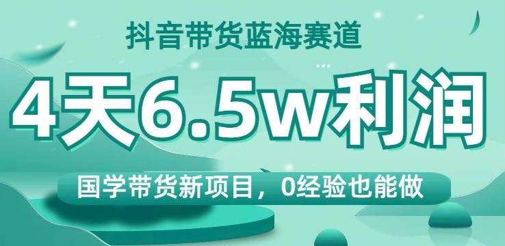 抖音带货蓝海赛道，国学带货新项目，0经验也能做，4天6.5w利润【揭秘】-博库