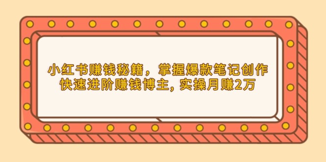 小红书赚钱秘籍，掌握爆款笔记创作，快速进阶赚钱博主, 实操月赚2万-博库