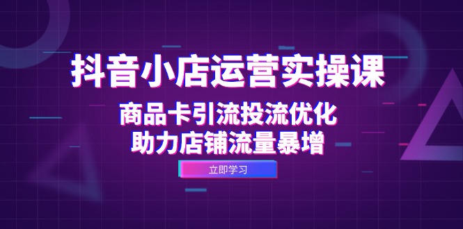 抖音小店运营实操课：商品卡引流投流优化，助力店铺流量暴增-博库