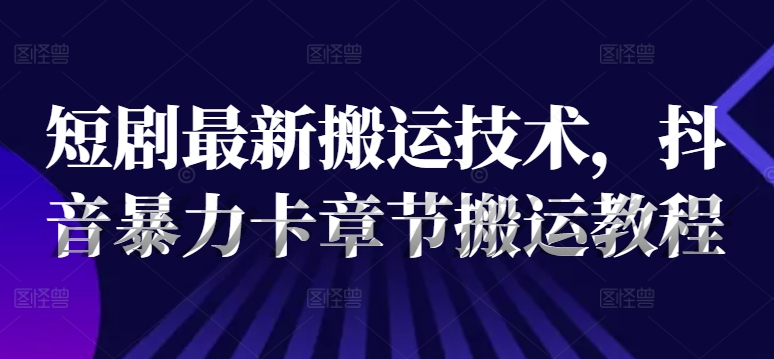 短剧最新搬运技术，抖音暴力卡章节搬运教程-博库