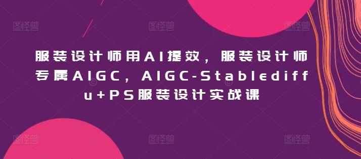 服装设计师用AI提效，服装设计师专属AIGC，AIGC-Stablediffu+PS服装设计实战课-博库