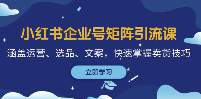 小红书企业号矩阵引流课，涵盖运营、选品、文案，快速掌握卖货技巧-博库