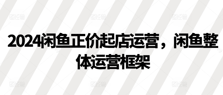 2024闲鱼正价起店运营，闲鱼整体运营框架-博库