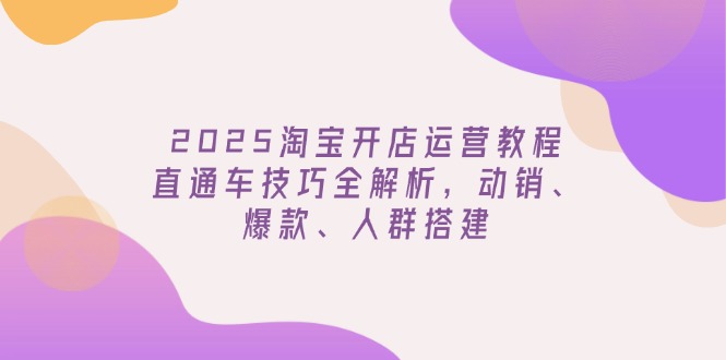 2025淘宝开店运营教程更新，直通车技巧全解析，动销、爆款、人群搭建-博库