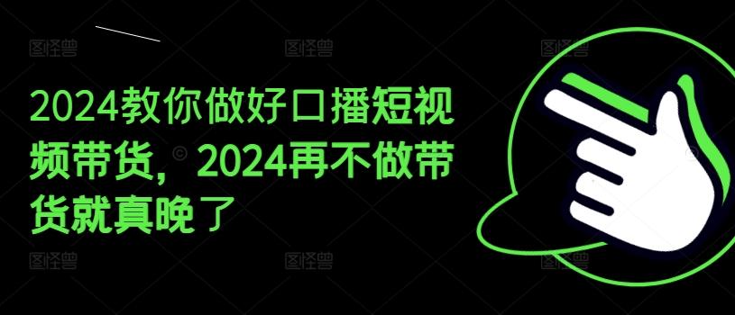 2024教你做好口播短视频带货，2024再不做带货就真晚了-博库