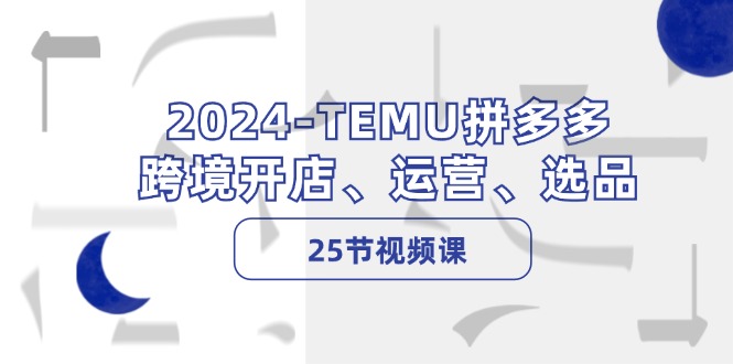 2024-TEMU拼多多·跨境开店、运营、选品(25节视频课-博库