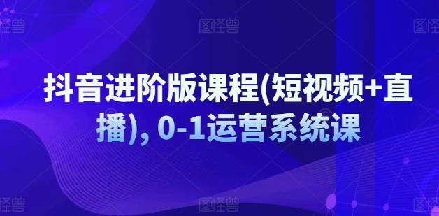 抖音进阶版课程(短视频+直播), 0-1运营系统课-博库