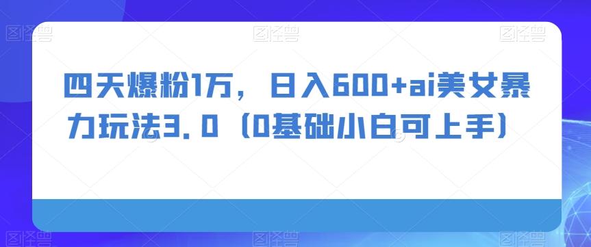 四天爆粉1万，日入600+ai美女暴力玩法3.0（0基础小白可上手）-博库