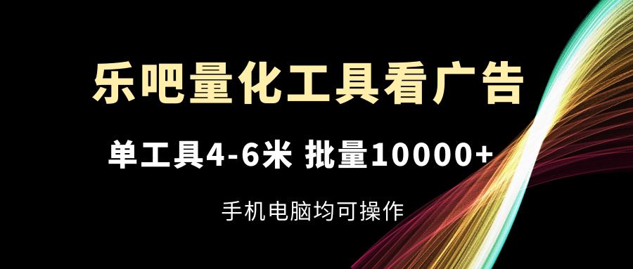 乐吧量化工具看广告，单工具4-6米，批量10000+，手机电脑均可操作-博库