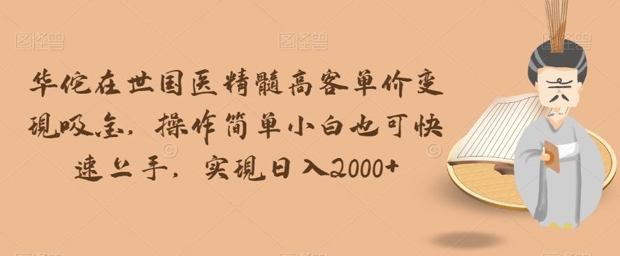 华佗在世国医精髓高客单价变现吸金，操作简单小白也可快速上手，实现日入2000+【揭秘】-博库