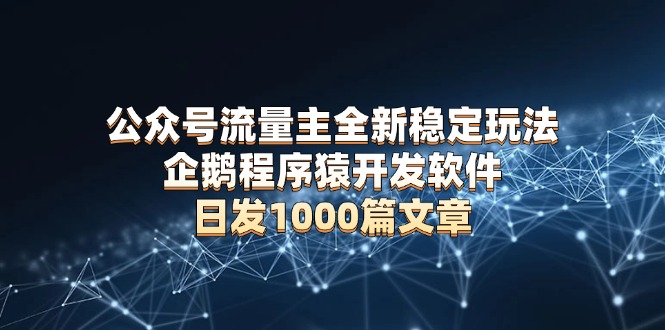 公众号流量主全新稳定玩法 企鹅程序猿开发软件 日发1000篇文章 无需AI改写-博库