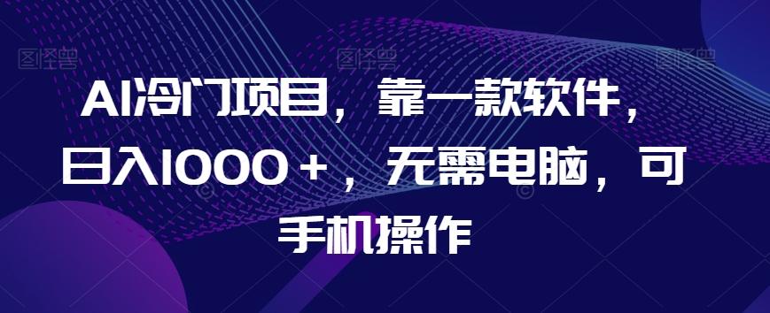 AI冷门项目，靠一款软件，日入1000＋，无需电脑，可手机操作【揭秘】-博库