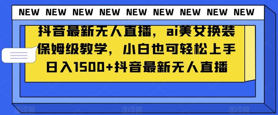 抖音最新无人直播，ai美女换装保姆级教学，小白也可轻松上手日入1500+【揭秘】-博库