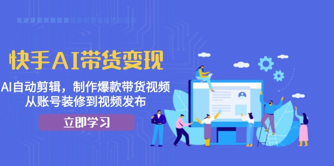 快手AI带货变现：AI自动剪辑，制作爆款带货视频，从账号装修到视频发布-博库