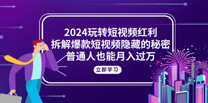 2024玩转短视频红利，拆解爆款短视频隐藏的秘密，普通人也能月入过万-博库