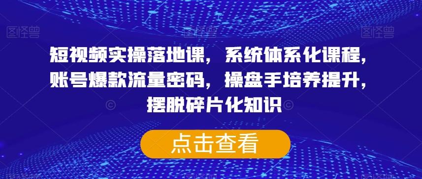 短视频实操落地课，系统体系化课程，账号爆款流量密码，操盘手培养提升，摆脱碎片化知识-博库