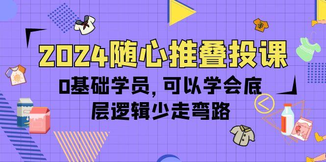 (10017期)2024随心推叠投课，0基础学员，可以学会底层逻辑少走弯路(14节)-博库