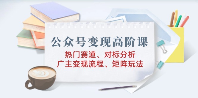 公众号变现高阶课：热门赛道、对标分析、广告主变现流程、矩阵玩法-博库