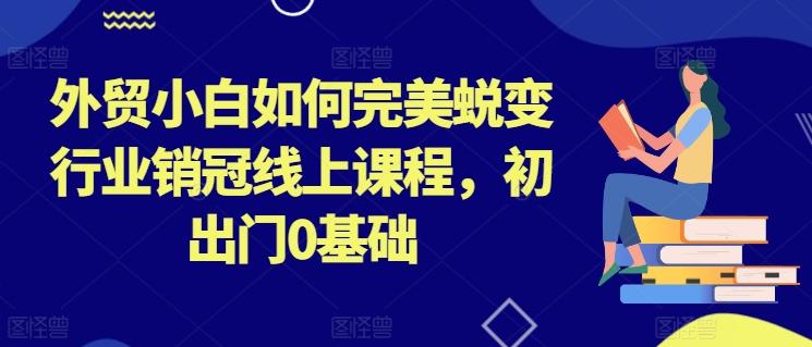 外贸小白如何完美蜕变行业销冠线上课程，初出门0基础-博库